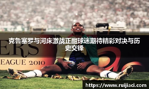 克鲁塞罗与河床激战正酣球迷期待精彩对决与历史交锋