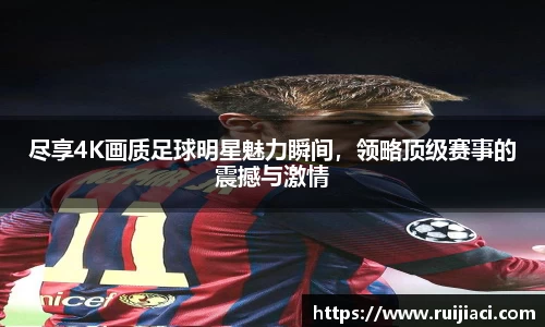 尽享4K画质足球明星魅力瞬间，领略顶级赛事的震撼与激情