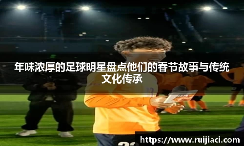 年味浓厚的足球明星盘点他们的春节故事与传统文化传承