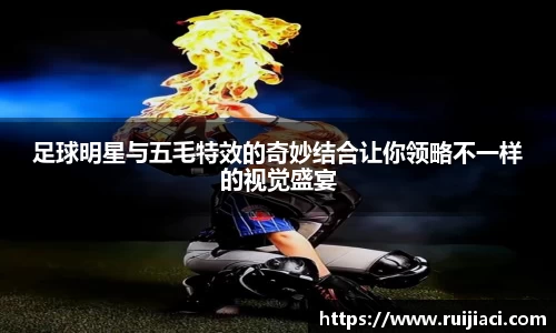 足球明星与五毛特效的奇妙结合让你领略不一样的视觉盛宴